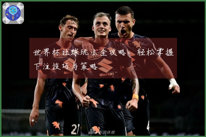 世界杯让球玩法全攻略，轻松掌握下注技巧与策略
