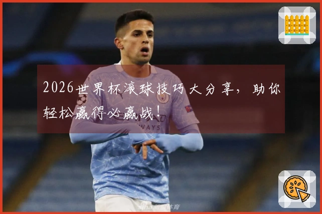 2026世界杯滚球技巧大分享，助你轻松赢得必赢战！