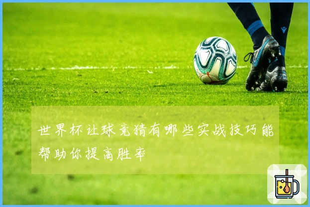 世界杯让球竞猜有哪些实战技巧能帮助你提高胜率