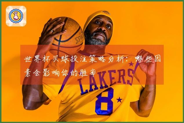世界杯买球投注策略分析：哪些因素会影响你的胜率