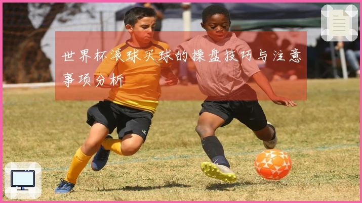 世界杯滚球买球的操盘技巧与注意事项分析