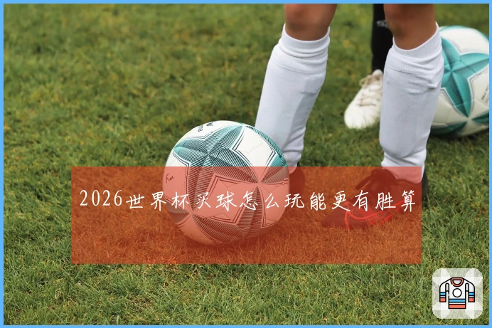2026世界杯买球怎么玩能更有胜算