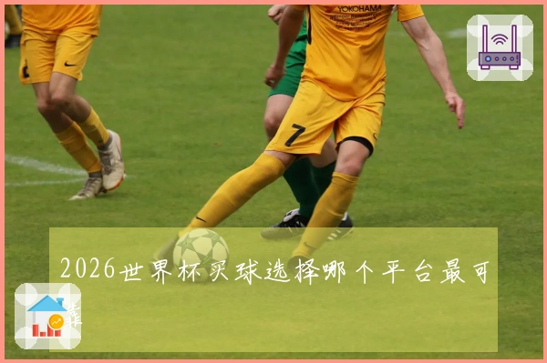 2026世界杯买球选择哪个平台最可靠