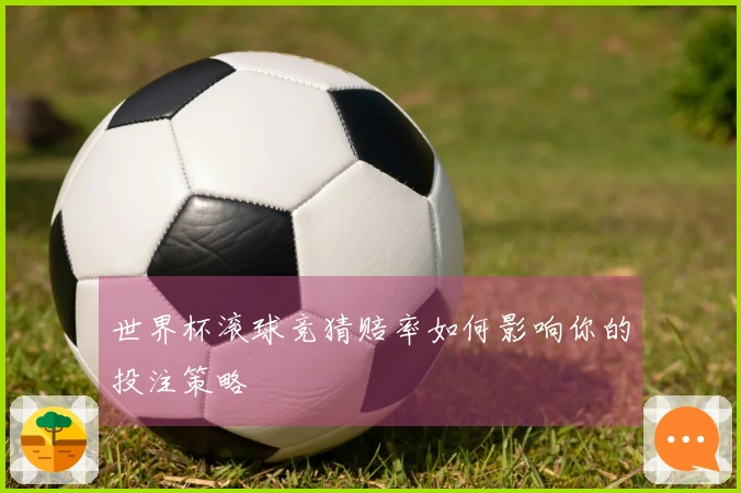 世界杯滚球竞猜赔率如何影响你的投注策略
