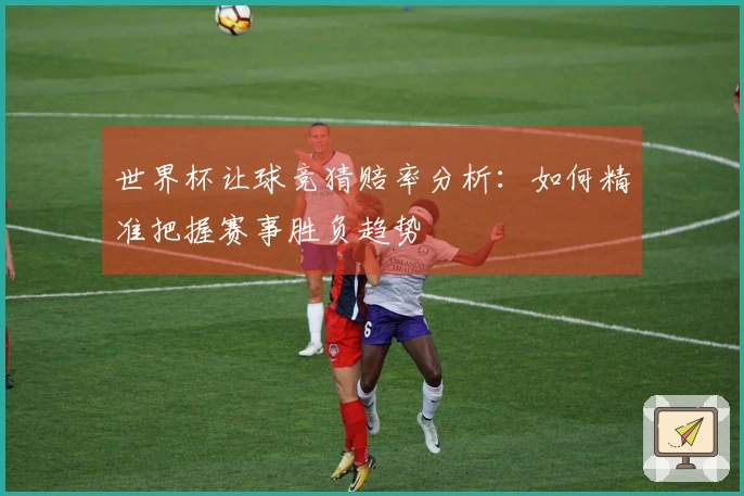 世界杯让球竞猜赔率分析：如何精准把握赛事胜负趋势