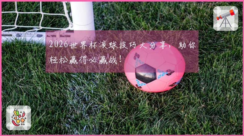 2026世界杯滚球技巧大分享，助你轻松赢得必赢战！