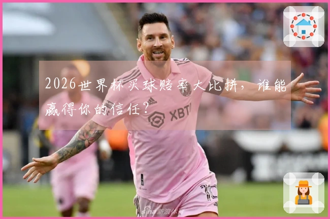 2026世界杯买球赔率大比拼,谁能赢得你的信任?