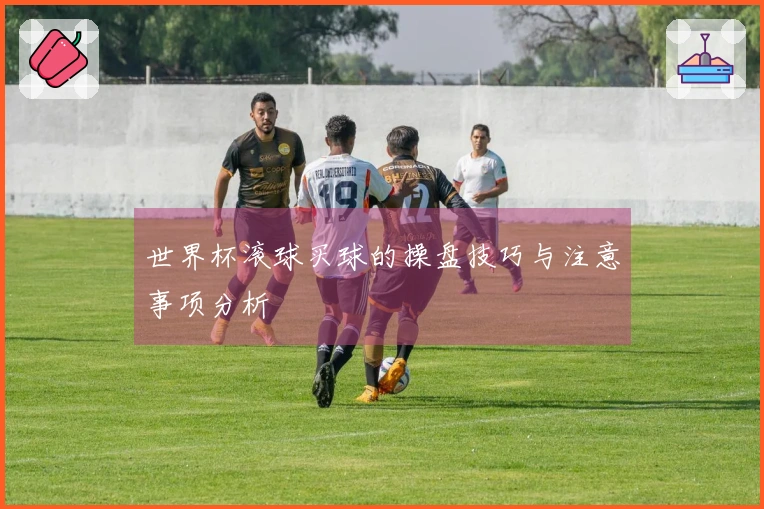 世界杯滚球买球的操盘技巧与注意事项分析