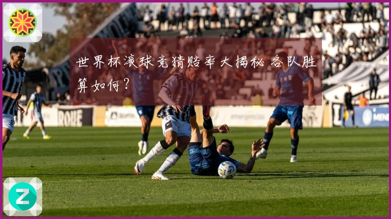 世界杯滚球竞猜赔率大揭秘 各队胜算如何？