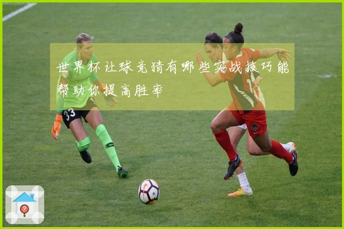 世界杯让球竞猜有哪些实战技巧能帮助你提高胜率