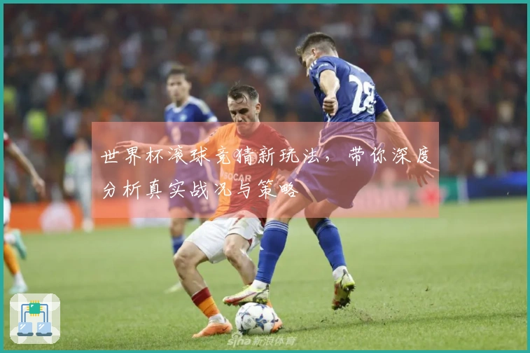 世界杯滚球竞猜新玩法，带你深度分析真实战况与策略