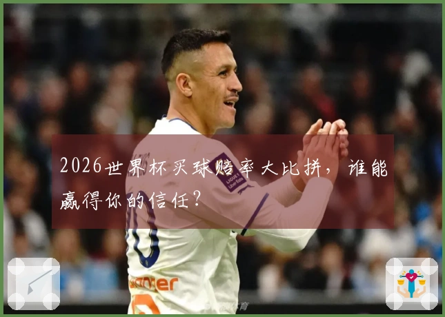 2026世界杯买球赔率大比拼，谁能赢得你的信任？