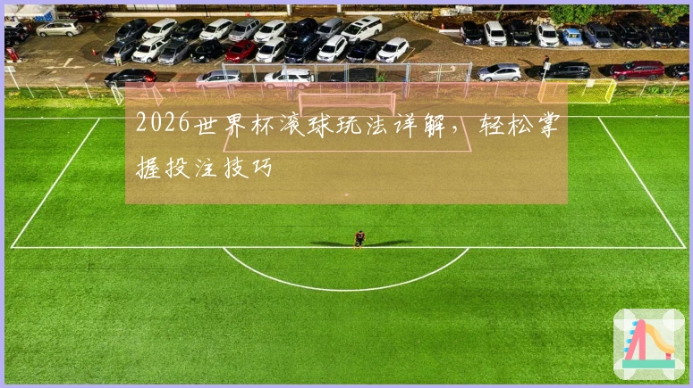 2026世界杯滚球玩法详解，轻松掌握投注技巧