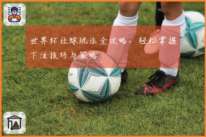 世界杯让球玩法全攻略，轻松掌握下注技巧与策略